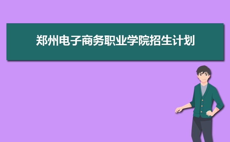 2025年郑州电子商务职业学院高考招生计划人数和专业代码查询
